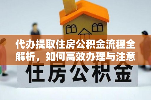 余干代办提取住房公积金流程全解析，如何高效办理与注意事项