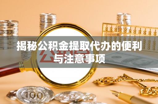 余干揭秘公积金提取代办的便利与注意事项