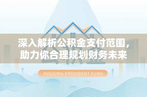 余干深入解析公积金支付范围，助力你合理规划财务未来