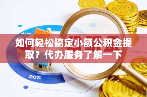 余干如何轻松搞定小额公积金提取？代办服务了解一下