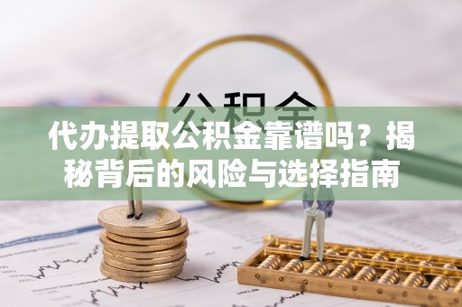 余干代办提取公积金靠谱吗？揭秘背后的风险与选择指南