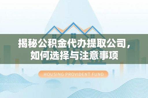 余干揭秘公积金代办提取公司，如何选择与注意事项