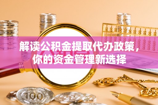 余干解读公积金提取代办政策，你的资金管理新选择