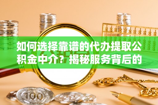 余干如何选择靠谱的代办提取公积金中介？揭秘服务背后的真相
