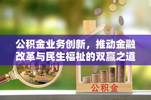 余干公积金业务创新，推动金融改革与民生福祉的双赢之道