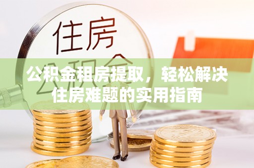 余干公积金租房提取，轻松解决住房难题的实用指南