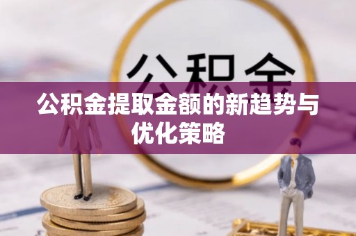 余干公积金提取金额的新趋势与优化策略