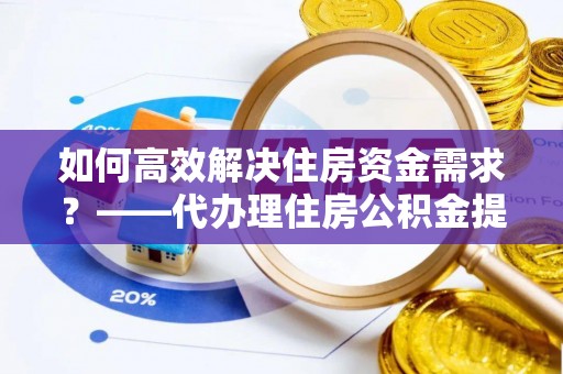 余干如何高效解决住房资金需求？——代办理住房公积金提取服务全解析