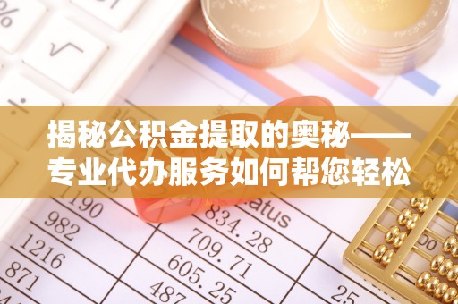 余干揭秘公积金提取的奥秘——专业代办服务如何帮您轻松搞定