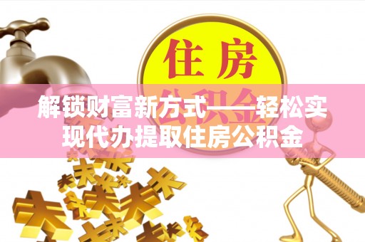 余干解锁财富新方式——轻松实现代办提取住房公积金