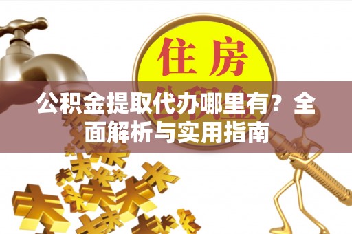 余干公积金提取代办哪里有？全面解析与实用指南