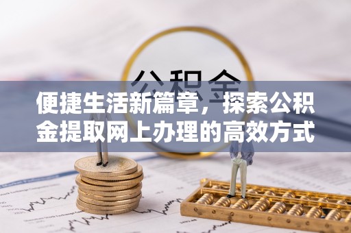 余干便捷生活新篇章，探索公积金提取网上办理的高效方式