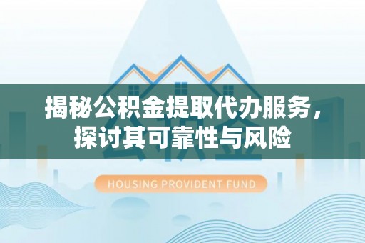 余干揭秘公积金提取代办服务，探讨其可靠性与风险