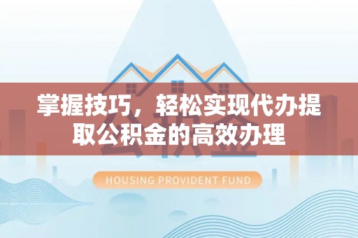 余干掌握技巧，轻松实现代办提取公积金的高效办理