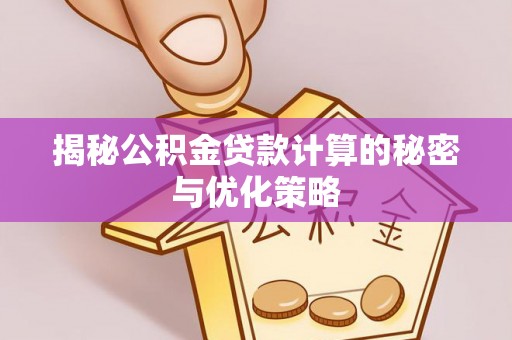 余干揭秘公积金贷款计算的秘密与优化策略