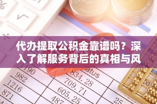 余干代办提取公积金靠谱吗？深入了解服务背后的真相与风险