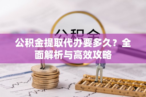 余干公积金提取代办要多久？全面解析与高效攻略