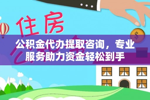 余干公积金代办提取咨询，专业服务助力资金轻松到手
