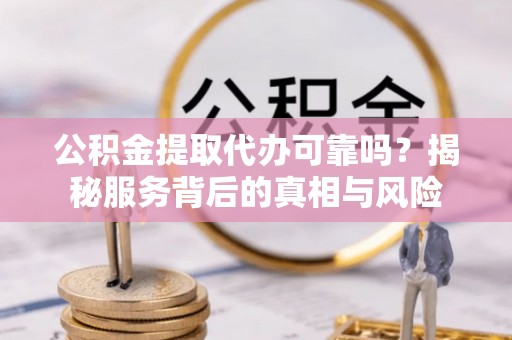 余干公积金提取代办可靠吗？揭秘服务背后的真相与风险