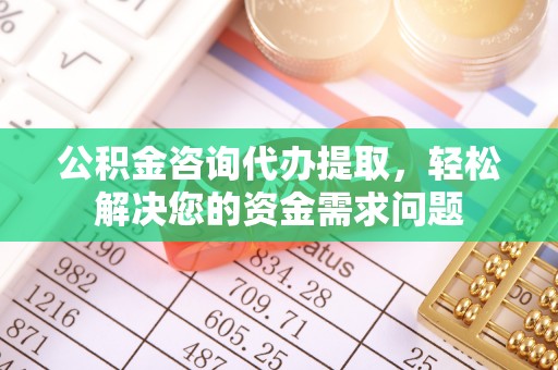 余干公积金咨询代办提取，轻松解决您的资金需求问题