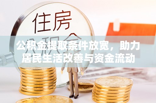余干公积金提取条件放宽，助力居民生活改善与资金流动