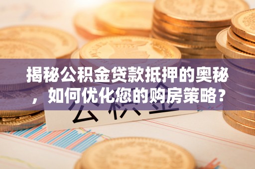 余干揭秘公积金贷款抵押的奥秘，如何优化您的购房策略？