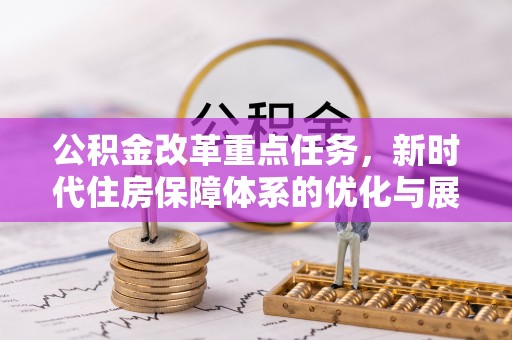 余干公积金改革重点任务，新时代住房保障体系的优化与展望
