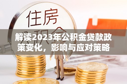 余干解读2023年公积金贷款政策变化，影响与应对策略