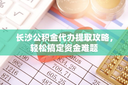 余干长沙公积金代办提取攻略，轻松搞定资金难题