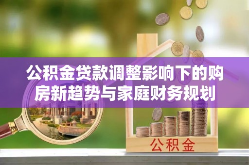 余干公积金贷款调整影响下的购房新趋势与家庭财务规划