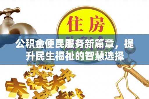 余干公积金便民服务新篇章，提升民生福祉的智慧选择