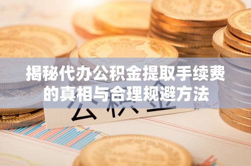 余干揭秘代办公积金提取手续费的真相与合理规避方法