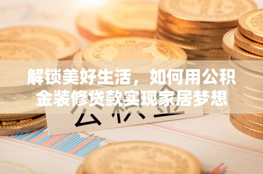 余干解锁美好生活，如何用公积金装修贷款实现家居梦想