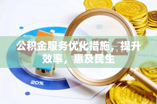 余干公积金服务优化措施，提升效率，惠及民生