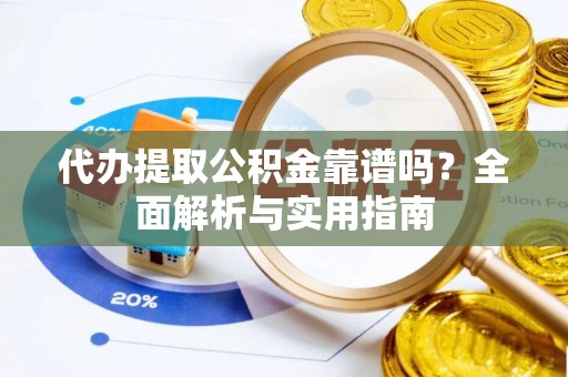 余干代办提取公积金靠谱吗？全面解析与实用指南