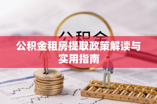 余干公积金租房提取政策解读与实用指南