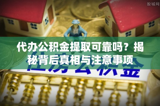 余干代办公积金提取可靠吗？揭秘背后真相与注意事项
