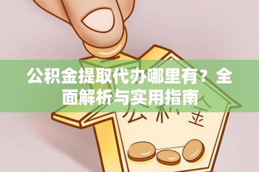 余干公积金提取代办哪里有？全面解析与实用指南