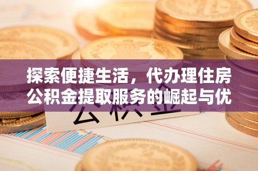 余干探索便捷生活，代办理住房公积金提取服务的崛起与优势
