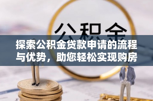 余干探索公积金贷款申请的流程与优势，助您轻松实现购房梦想
