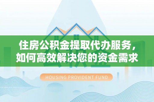 余干住房公积金提取代办服务，如何高效解决您的资金需求