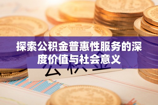 余干探索公积金普惠性服务的深度价值与社会意义