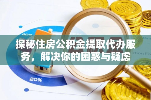 余干探秘住房公积金提取代办服务，解决你的困惑与疑虑