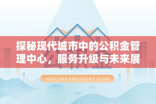 余干探秘现代城市中的公积金管理中心，服务升级与未来展望