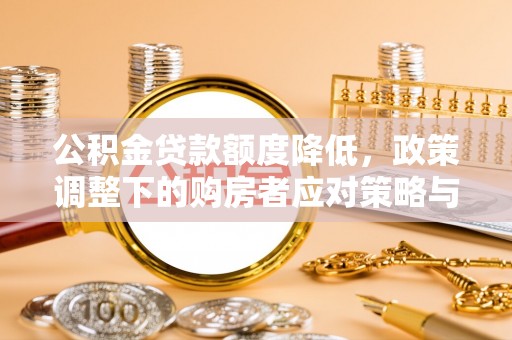 余干公积金贷款额度降低，政策调整下的购房者应对策略与未来趋势