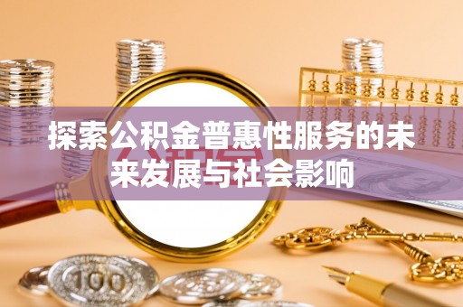 余干探索公积金普惠性服务的未来发展与社会影响