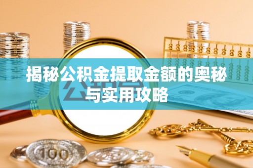 余干揭秘公积金提取金额的奥秘与实用攻略