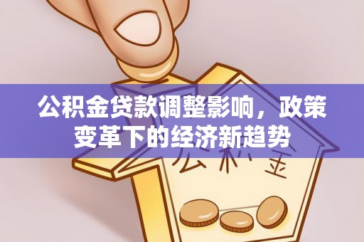 余干公积金贷款调整影响，政策变革下的经济新趋势