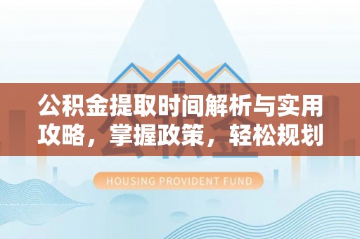 余干公积金提取时间解析与实用攻略，掌握政策，轻松规划未来