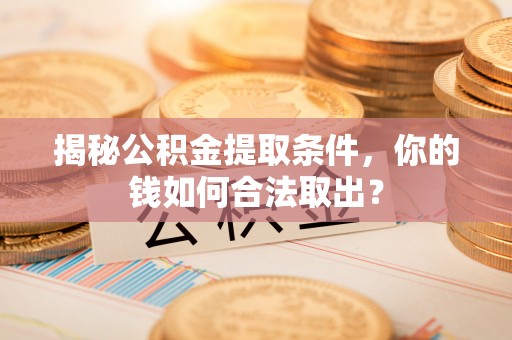 余干揭秘公积金提取条件，你的钱如何合法取出？